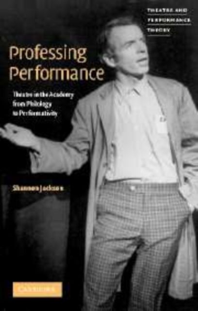 Professing Performance : Theatre in the Academy from Philology to Performativity