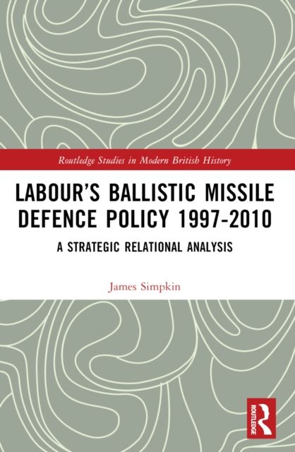 Labour’s Ballistic Missile Defence Policy 1997-2010 : A Strategic Relational Analysis