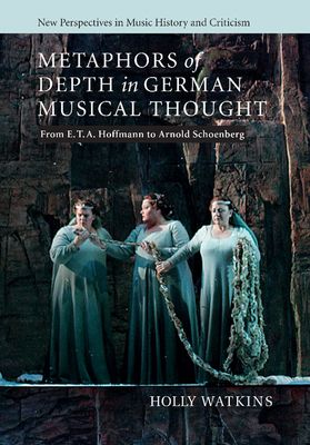 Metaphors of Depth in German Musical Thought : From E. T. A. Hoffmann to Arnold Schoenberg