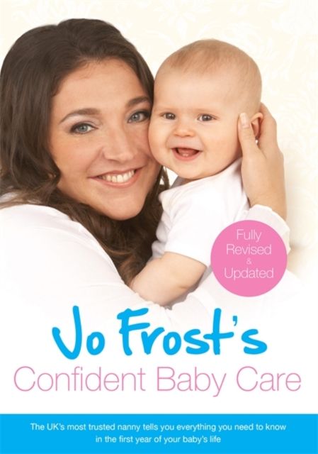 Jo Frost's Confident Baby Care : Everything You Need To Know For The First Year From UK's Most Trusted Nanny