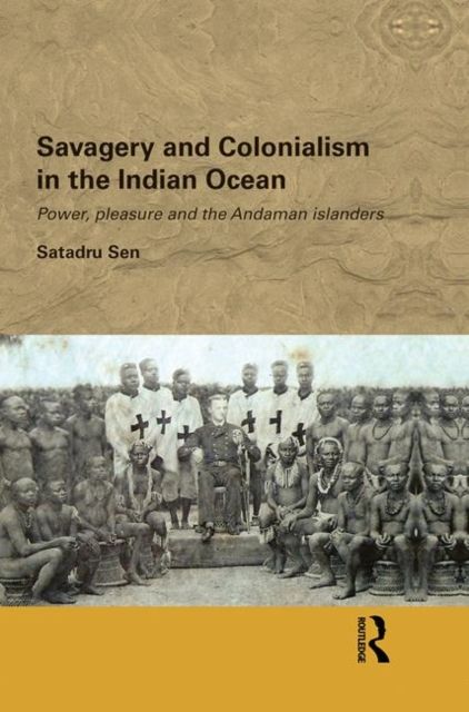 Savagery and Colonialism in the Indian Ocean : Power, Pleasure and the Andaman Islanders
