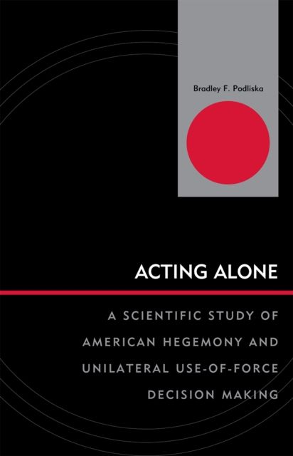 Acting Alone : A Scientific Study of American Hegemony and Unilateral Use-of-Force Decision Making