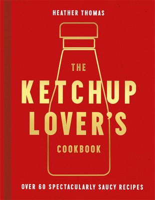 The Ketchup Lover’s Cookbook : Over 60 Spectacularly Saucy Recipes