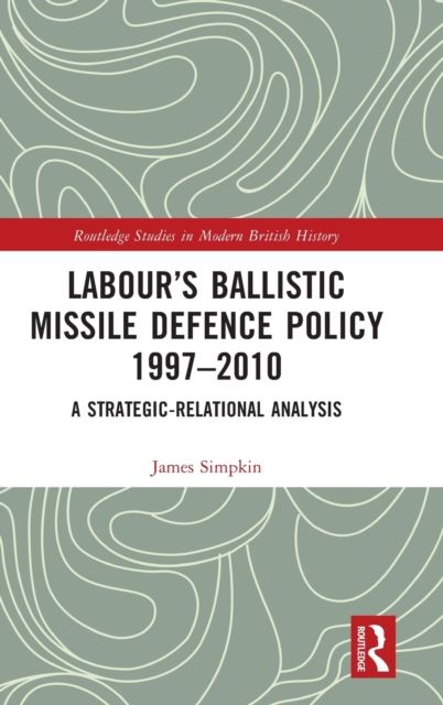 Labour’s Ballistic Missile Defence Policy 1997-2010 : A Strategic Relational Analysis