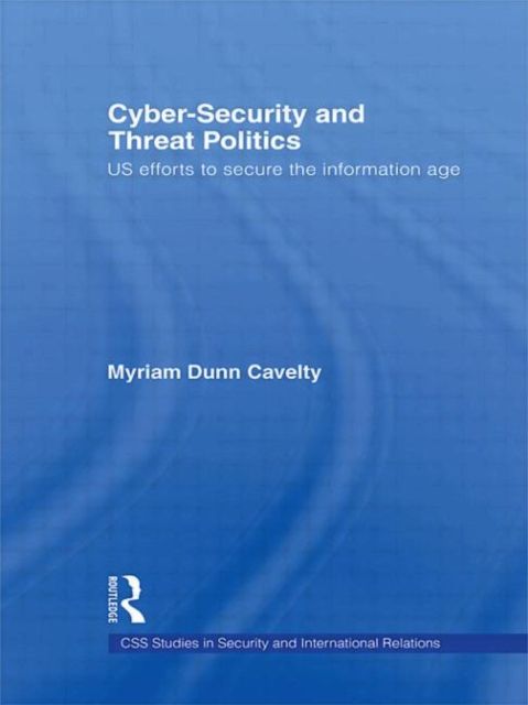 Cyber-Security and Threat Politics : US Efforts to Secure the Information Age