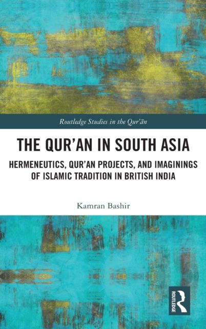 The Qur'an in South Asia : Hermeneutics, Qur'an Projects, and Imaginings of Islamic Tradition in British India