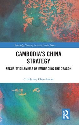 Cambodia’s China Strategy : Security Dilemmas of Embracing the Dragon