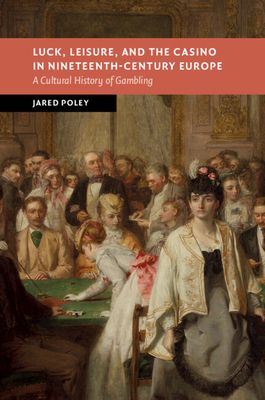 Luck, Leisure, and the Casino in Nineteenth-Century Europe : A Cultural History of Gambling