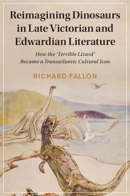 Reimagining Dinosaurs in Late Victorian and Edwardian Literature : How the ‘Terrible Lizard' Became a Transatlantic Cultural Icon