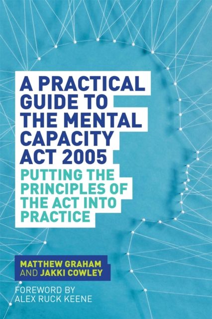 A Practical Guide to the Mental Capacity Act 2005 : Putting the Principles of the Act Into Practice