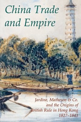 China Trade and Empire : Jardine, Matheson & Co. and the Origins of British Rule in Hong Kong, 1827-1843