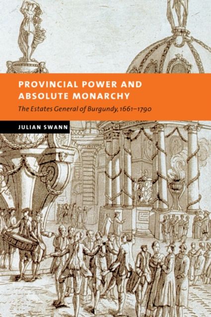 Provincial Power and Absolute Monarchy : The Estates General of Burgundy, 1661–1790