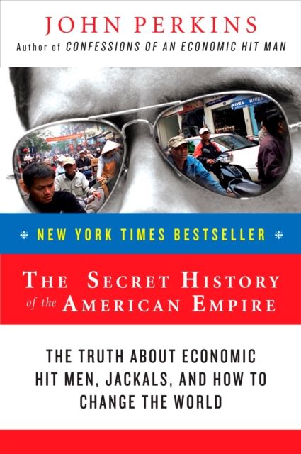 The Secret History of the American Empire : The Truth About Economic Hit Men, Jackals, and How to Change the World