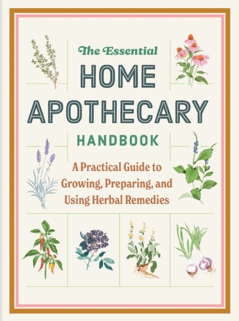 The Essential Home Apothecary Handbook : A Practical Guide to Growing, Preparing, and Using Herbal Remedies