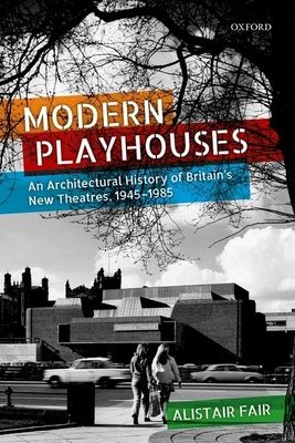 Modern Playhouses : An Architectural History of Britain's New Theatres, 1945 -- 1985