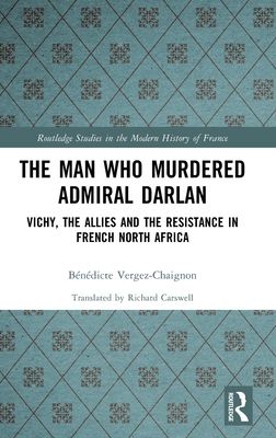 The Man Who Murdered Admiral Darlan : Vichy, the Allies and the Resistance in French North Africa