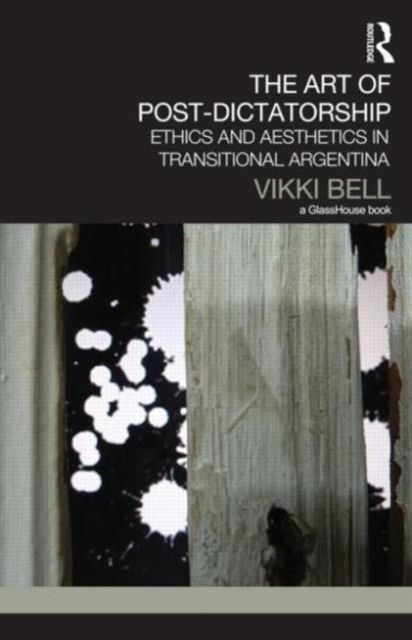 The Art of Post-Dictatorship : Ethics and Aesthetics in Transitional Argentina