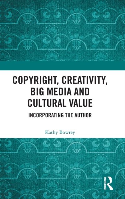 Copyright, Creativity, Big Media and Cultural Value : Incorporating the Author