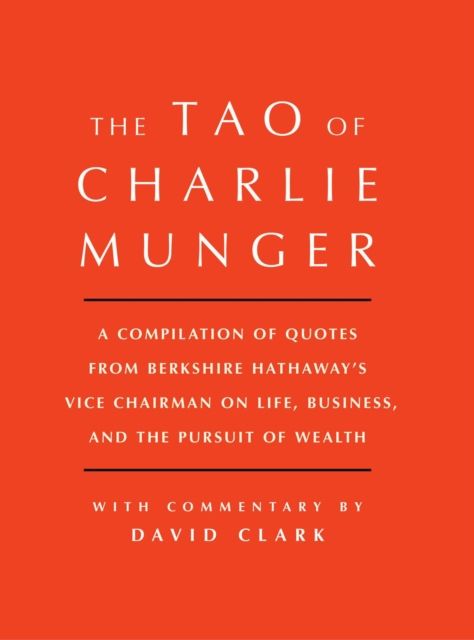 Tao of Charlie Munger : A Compilation of Quotes from Berkshire Hathaway's Vice Chairman on Life, Business, and the Pursuit of Wealth With Commentary by David Clark