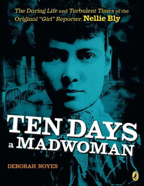 Ten Days a Madwoman : The Daring Life and Turbulent Times of the Original "Girl" Reporter, Nellie Bly
