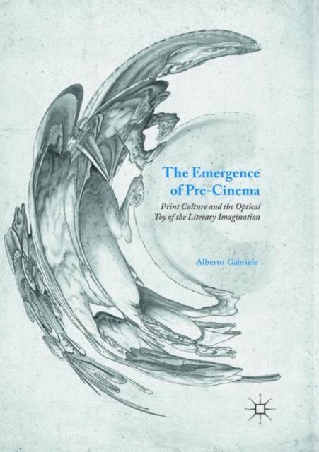 The Emergence of Pre-Cinema : Print Culture and the Optical Toy of the Literary Imagination