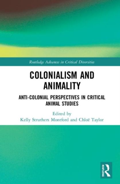 Colonialism and Animality : Anti-Colonial Perspectives in Critical Animal Studies