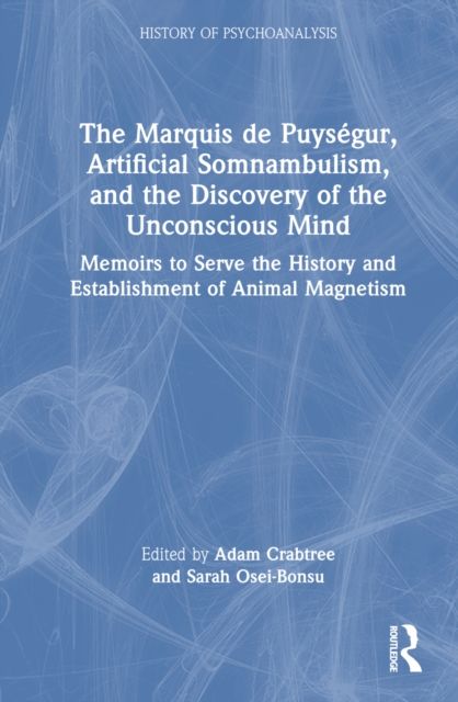 The Marquis de Puysegur, Artificial Somnambulism, and the Discovery of the Unconscious Mind : Memoirs to Serve the History and Establishment of Animal Magnetism