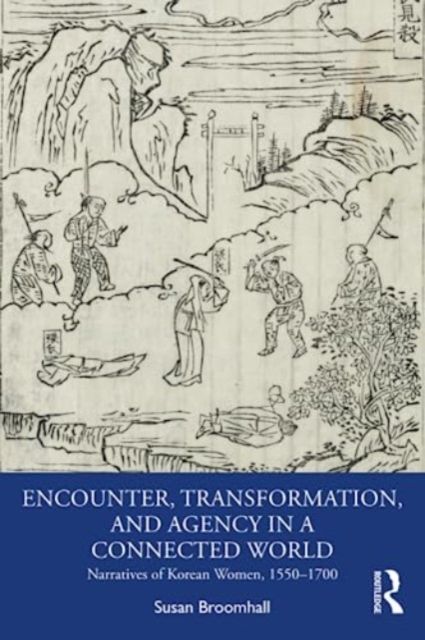 Encounter, Transformation, and Agency in a Connected World : Narratives of Korean Women, 1550–1700