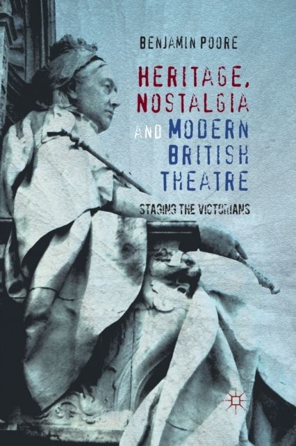Heritage, Nostalgia and Modern British Theatre : Staging the Victorians