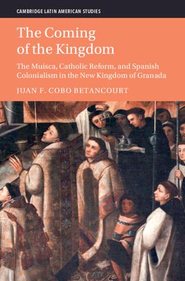The Coming of the Kingdom : The Muisca, Catholic Reform, and Spanish Colonialism in the New Kingdom of Granada
