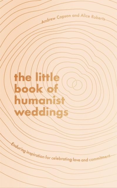The Little Book of Humanist Weddings : Enduring inspiration for celebrating love and commitment