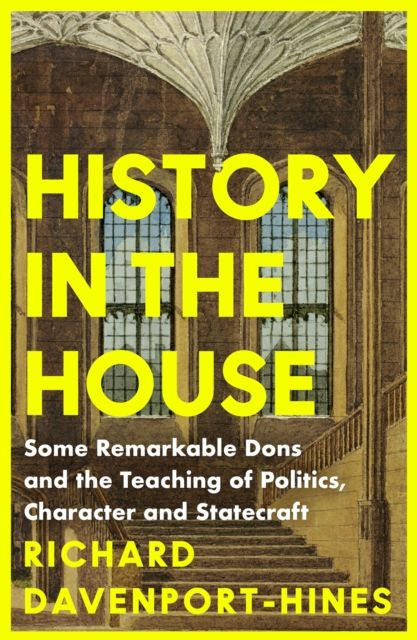 History in the House : Some Remarkable Dons and the Teaching of Politics, Character and Statecraft