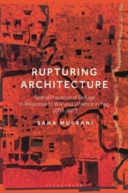 Rupturing Architecture : Spatial Practices of Refuge in Response to War and Violence in Iraq, 2003–2023