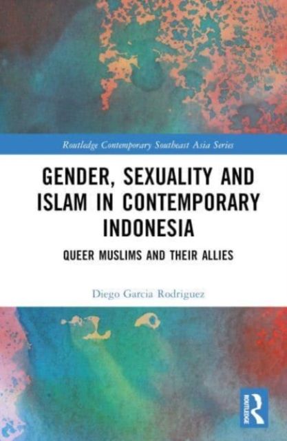 Gender, Sexuality and Islam in Contemporary Indonesia : Queer Muslims and their Allies