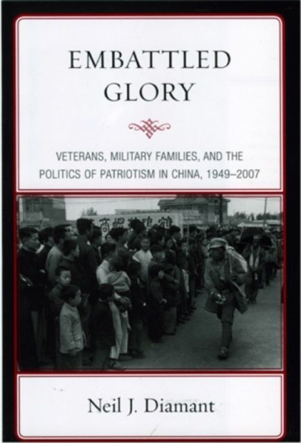 Embattled Glory : Veterans, Military Families, and the Politics of Patriotism in China, 1949–2007
