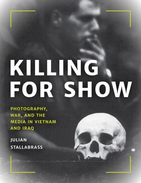 Killing for Show : Photography, War, and the Media in Vietnam and Iraq