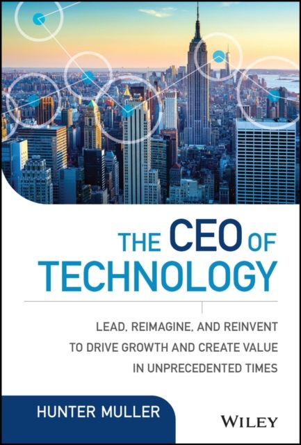 The CEO of Technology : Lead, Reimagine, and Reinvent to Drive Growth and Create Value in Unprecedented Times