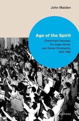 Age of the Spirit : Charismatic Renewal, the Anglo-World, and Global Christianity, 1945-1980
