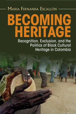 Becoming Heritage : Recognition, Exclusion, and the Politics of Black Cultural Heritage in Colombia