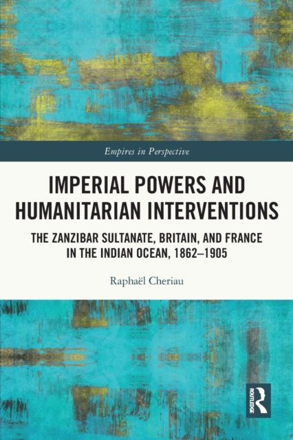 Imperial Powers and Humanitarian Interventions : The Zanzibar Sultanate, Britain, and France in the Indian Ocean, 1862–1905