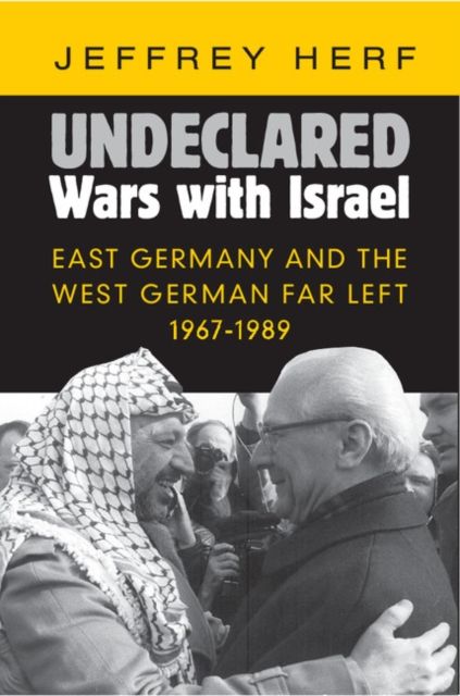 Undeclared Wars with Israel : East Germany and the West German Far Left, 1967–1989