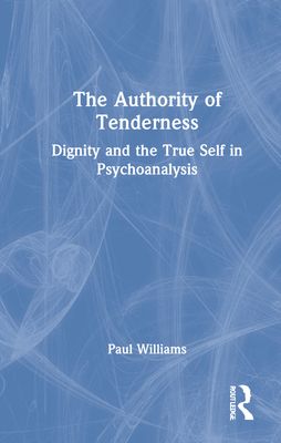 The Authority of Tenderness : Dignity and the True Self in Psychoanalysis