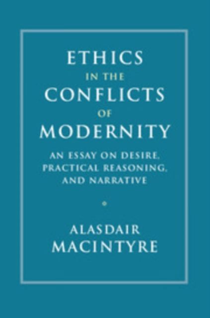 Ethics in the Conflicts of Modernity : An Essay on Desire, Practical Reasoning, and Narrative