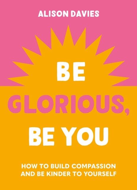 Be Glorious, Be You : How to build compassion and be kinder to yourself