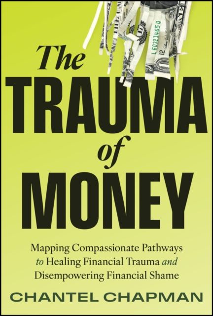 The Trauma of Money : Mapping Compassionate Pathways to Healing Financial Trauma and Disempowering Shame