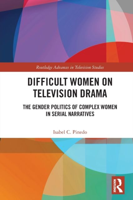 Difficult Women on Television Drama : The Gender Politics Of Complex Women In Serial Narratives