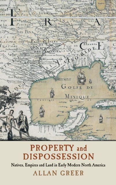 Property and Dispossession : Natives, Empires and Land in Early Modern North America