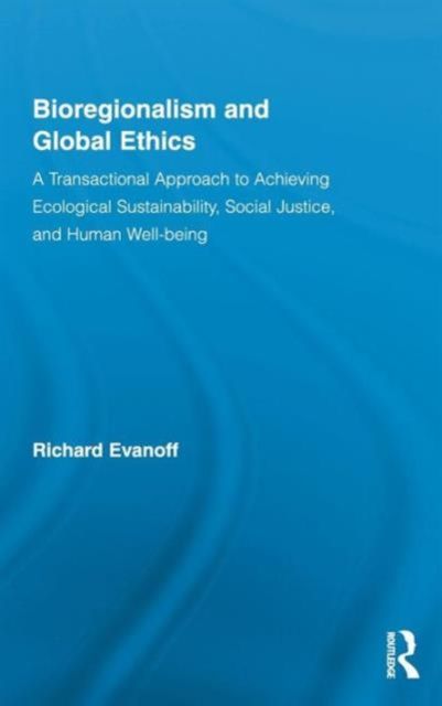 Bioregionalism and Global Ethics : A Transactional Approach to Achieving Ecological Sustainability, Social Justice, and Human Well-being