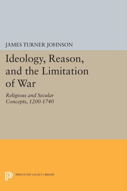 Ideology, Reason, and the Limitation of War : Religious and Secular Concepts, 1200-1740