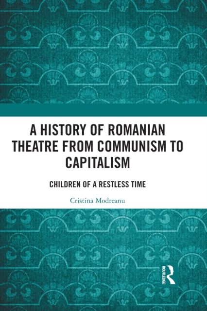 A History of Romanian Theatre from Communism to Capitalism : Children of a Restless Time